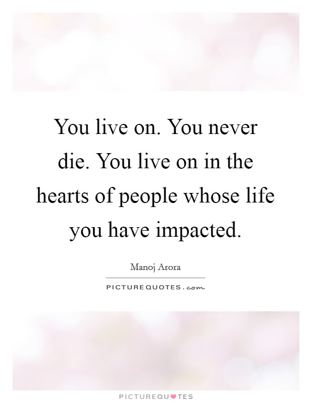You live on. You never die. You live on in the hearts of people whose life you have impacted. Picture Quote #1