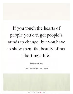 If you touch the hearts of people you can get people’s minds to change, but you have to show them the beauty of not aborting a life Picture Quote #1