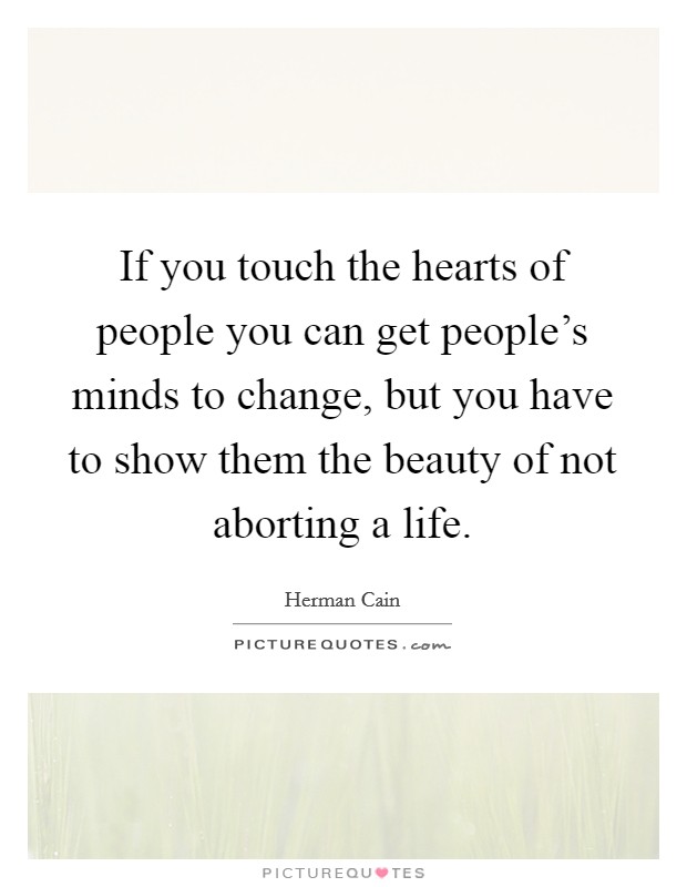 If you touch the hearts of people you can get people's minds to change, but you have to show them the beauty of not aborting a life. Picture Quote #1
