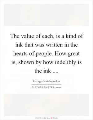 The value of each, is a kind of ink that was written in the hearts of people. How great is, shown by how indelibly is the ink  Picture Quote #1