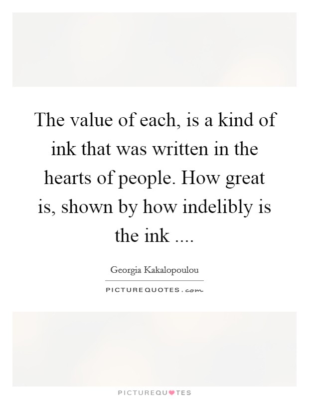 The value of each, is a kind of ink that was written in the hearts of people. How great is, shown by how indelibly is the ink .... Picture Quote #1