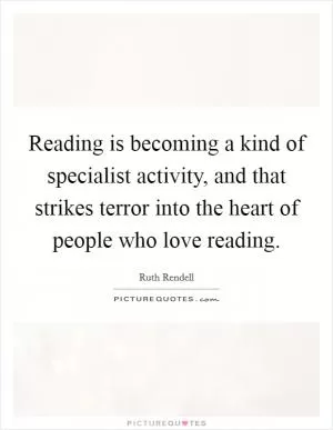 Reading is becoming a kind of specialist activity, and that strikes terror into the heart of people who love reading Picture Quote #1