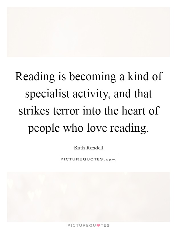 Reading is becoming a kind of specialist activity, and that strikes terror into the heart of people who love reading. Picture Quote #1