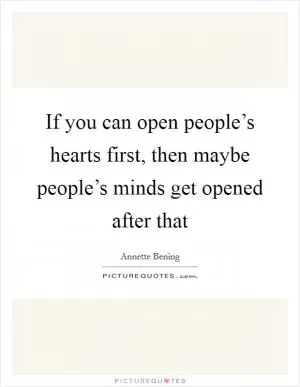 If you can open people’s hearts first, then maybe people’s minds get opened after that Picture Quote #1