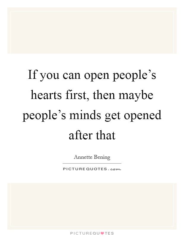If you can open people's hearts first, then maybe people's minds get opened after that Picture Quote #1