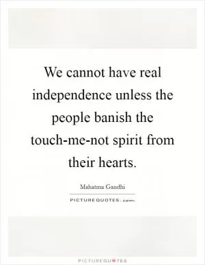 We cannot have real independence unless the people banish the touch-me-not spirit from their hearts Picture Quote #1