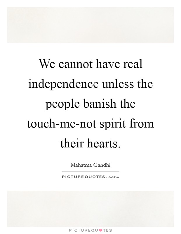 We cannot have real independence unless the people banish the touch-me-not spirit from their hearts. Picture Quote #1
