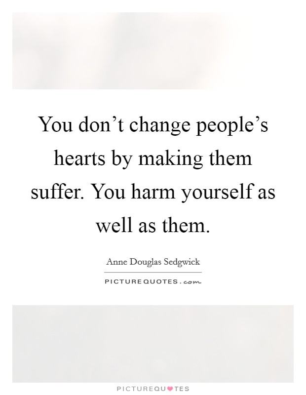 You don't change people's hearts by making them suffer. You harm yourself as well as them. Picture Quote #1