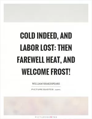 Cold indeed, and labor lost: Then farewell heat, and welcome frost! Picture Quote #1