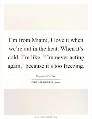 I’m from Miami, I love it when we’re out in the heat. When it’s cold, I’m like, ‘I’m never acting again,’ because it’s too freezing Picture Quote #1