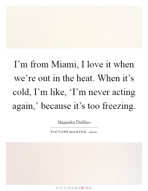 I'm from Miami, I love it when we're out in the heat. When it's cold, I'm like, ‘I'm never acting again,' because it's too freezing. Picture Quote #1