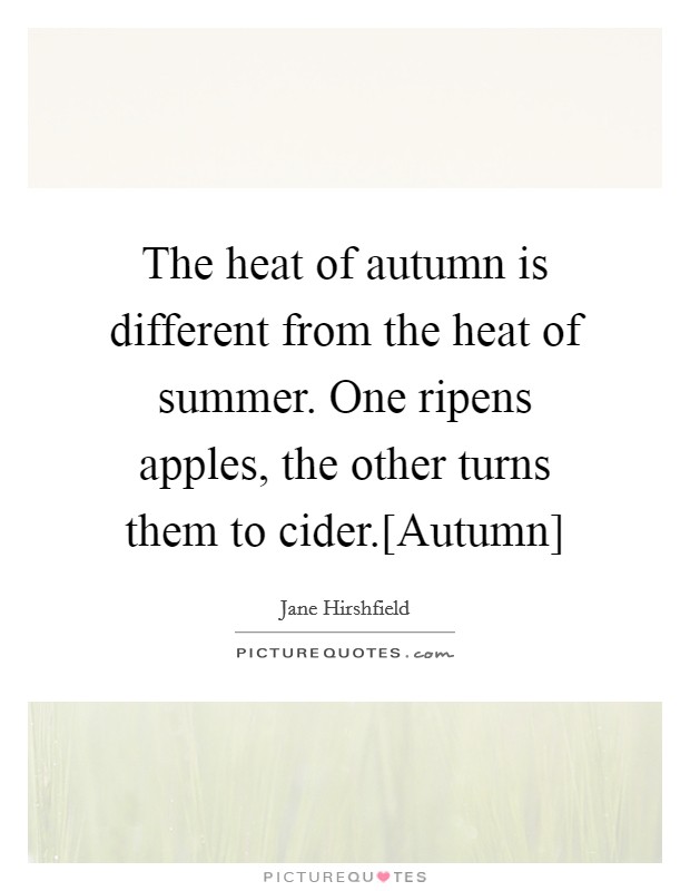 The heat of autumn is different from the heat of summer. One ripens apples, the other turns them to cider.[Autumn] Picture Quote #1