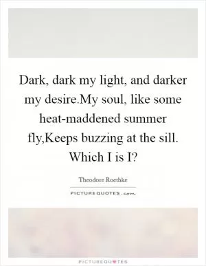 Dark, dark my light, and darker my desire.My soul, like some heat-maddened summer fly,Keeps buzzing at the sill. Which I is I? Picture Quote #1