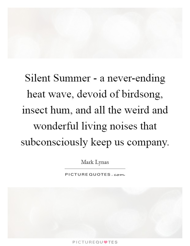 Silent Summer - a never-ending heat wave, devoid of birdsong, insect hum, and all the weird and wonderful living noises that subconsciously keep us company. Picture Quote #1