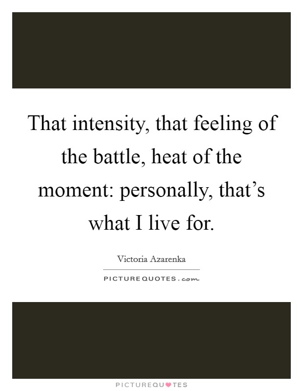 That intensity, that feeling of the battle, heat of the moment: personally, that's what I live for. Picture Quote #1