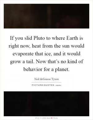 If you slid Pluto to where Earth is right now, heat from the sun would evaporate that ice, and it would grow a tail. Now that’s no kind of behavior for a planet Picture Quote #1