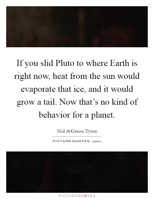 If you slid Pluto to where Earth is right now, heat from the sun would evaporate that ice, and it would grow a tail. Now that's no kind of behavior for a planet. Picture Quote #1