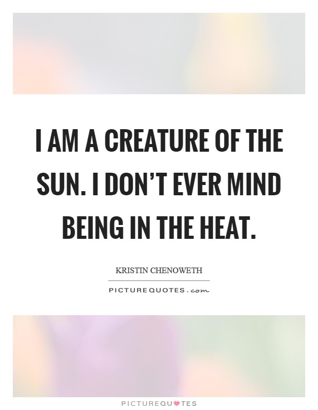 I am a creature of the sun. I don't ever mind being in the heat. Picture Quote #1