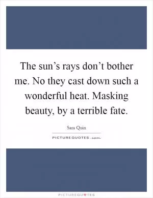 The sun’s rays don’t bother me. No they cast down such a wonderful heat. Masking beauty, by a terrible fate Picture Quote #1