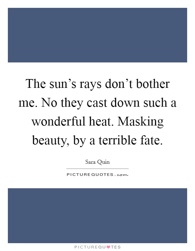 The sun's rays don't bother me. No they cast down such a wonderful heat. Masking beauty, by a terrible fate. Picture Quote #1