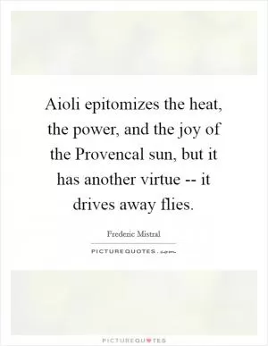 Aioli epitomizes the heat, the power, and the joy of the Provencal sun, but it has another virtue -- it drives away flies Picture Quote #1