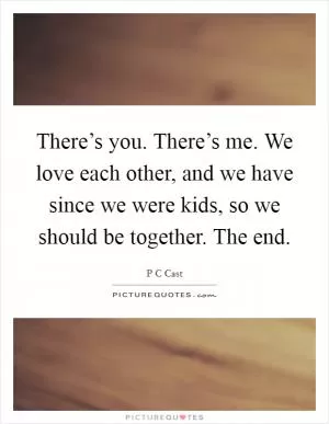 There’s you. There’s me. We love each other, and we have since we were kids, so we should be together. The end Picture Quote #1