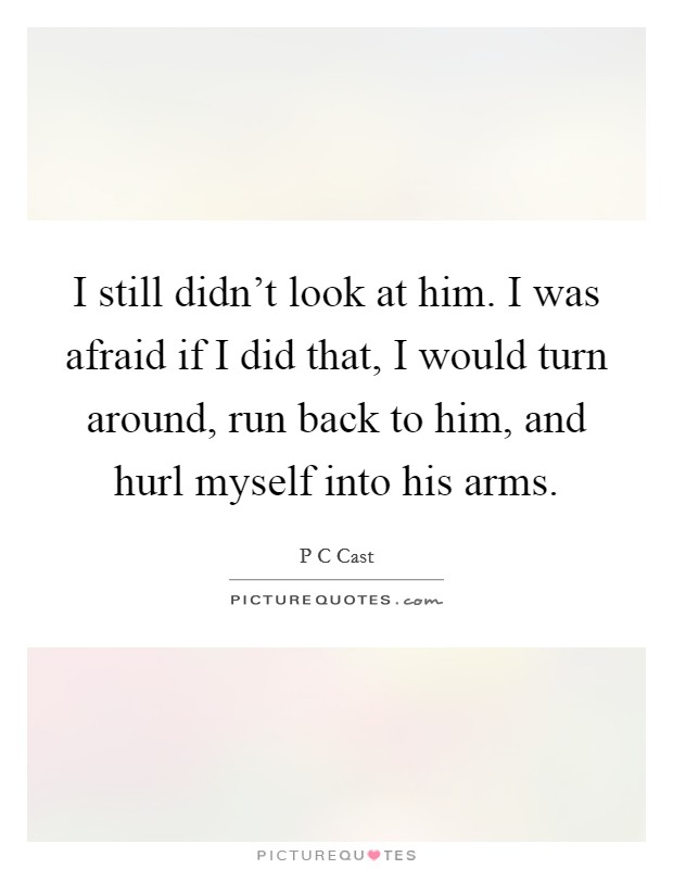 I still didn't look at him. I was afraid if I did that, I would turn around, run back to him, and hurl myself into his arms. Picture Quote #1