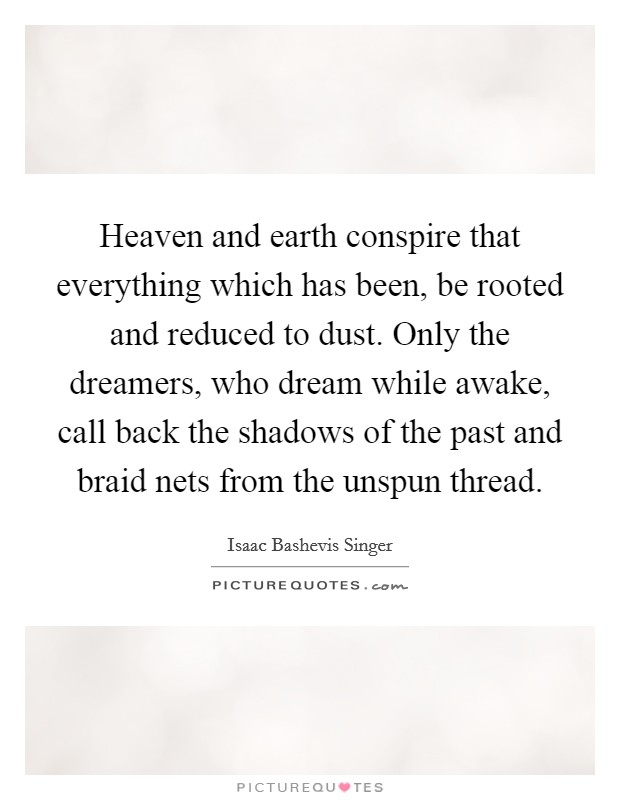 Heaven and earth conspire that everything which has been, be rooted and reduced to dust. Only the dreamers, who dream while awake, call back the shadows of the past and braid nets from the unspun thread. Picture Quote #1