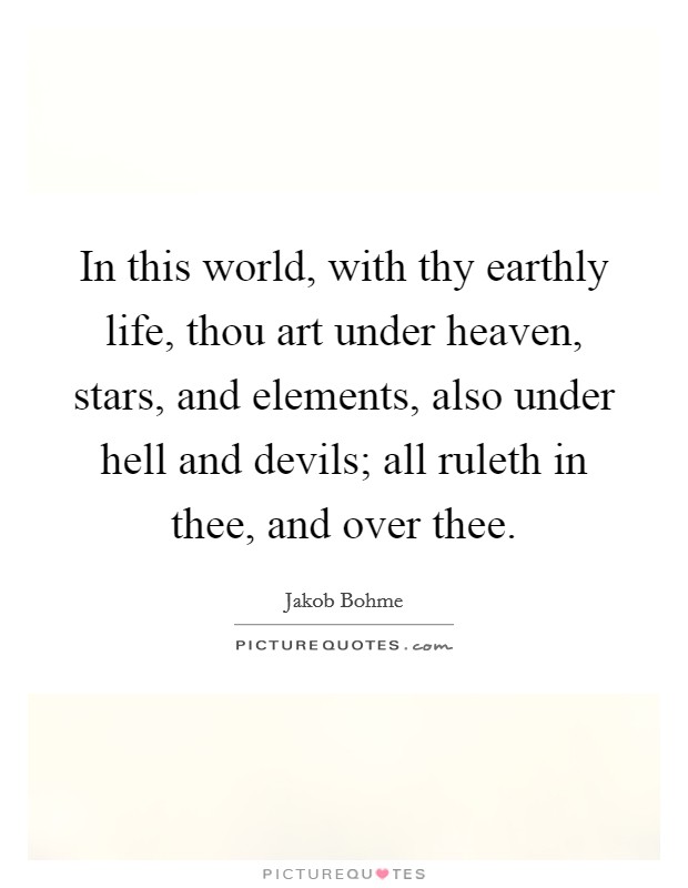 In this world, with thy earthly life, thou art under heaven, stars, and elements, also under hell and devils; all ruleth in thee, and over thee. Picture Quote #1