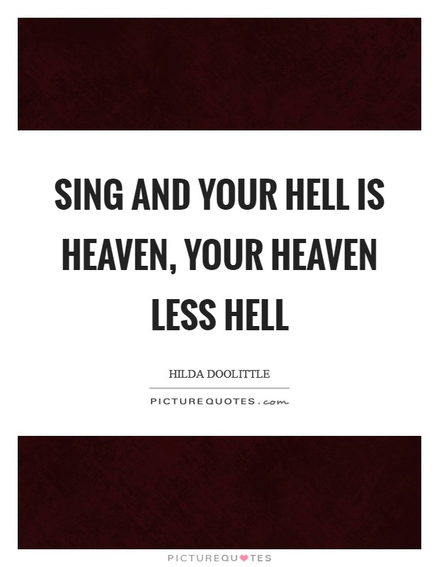 Sing and your hell is heaven, your heaven less hell Picture Quote #1