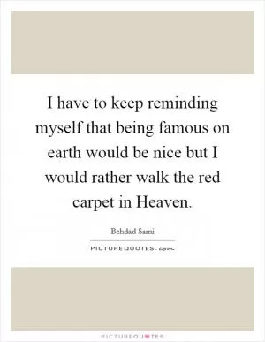 I have to keep reminding myself that being famous on earth would be nice but I would rather walk the red carpet in Heaven Picture Quote #1