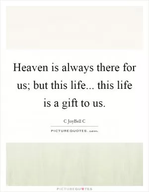 Heaven is always there for us; but this life... this life is a gift to us Picture Quote #1