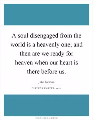 A soul disengaged from the world is a heavenly one; and then are we ready for heaven when our heart is there before us Picture Quote #1