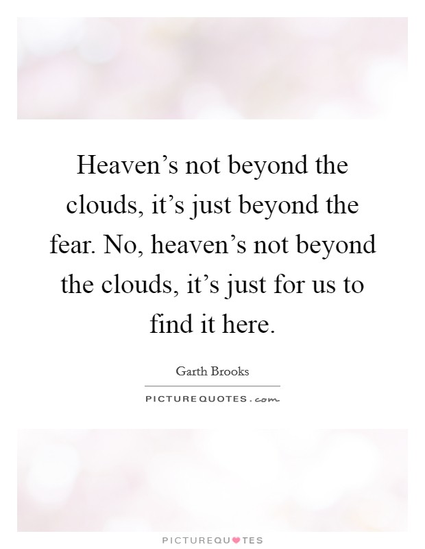 Heaven's not beyond the clouds, it's just beyond the fear. No, heaven's not beyond the clouds, it's just for us to find it here. Picture Quote #1