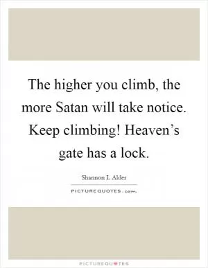 The higher you climb, the more Satan will take notice. Keep climbing! Heaven’s gate has a lock Picture Quote #1