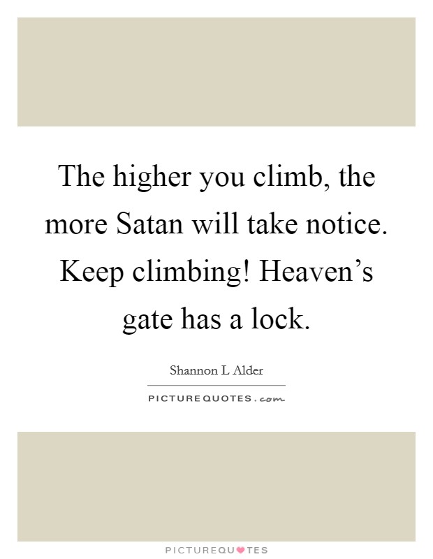 The higher you climb, the more Satan will take notice. Keep climbing! Heaven's gate has a lock. Picture Quote #1