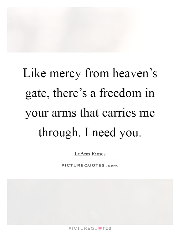 Like mercy from heaven's gate, there's a freedom in your arms that carries me through. I need you. Picture Quote #1
