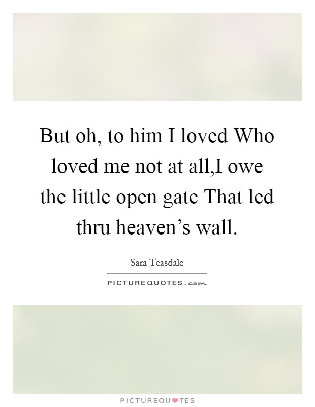But oh, to him I loved Who loved me not at all,I owe the little open gate That led thru heaven's wall. Picture Quote #1