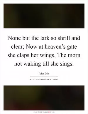 None but the lark so shrill and clear; Now at heaven’s gate she claps her wings, The morn not waking till she sings Picture Quote #1