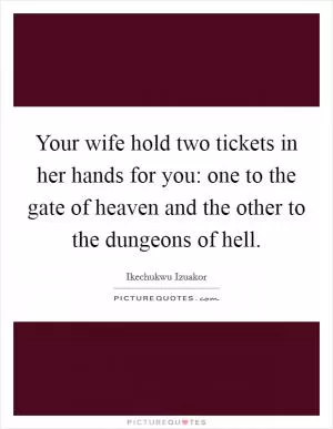 Your wife hold two tickets in her hands for you: one to the gate of heaven and the other to the dungeons of hell Picture Quote #1