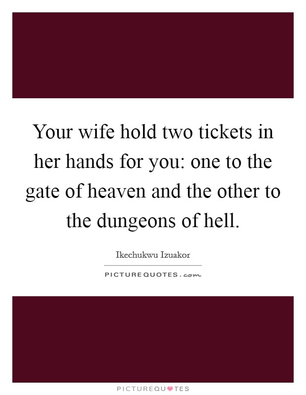 Your wife hold two tickets in her hands for you: one to the gate of heaven and the other to the dungeons of hell. Picture Quote #1