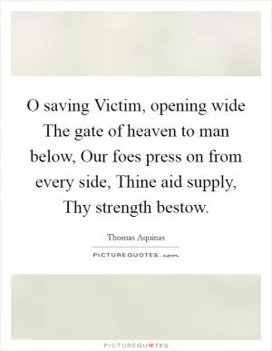 O saving Victim, opening wide The gate of heaven to man below, Our foes press on from every side, Thine aid supply, Thy strength bestow Picture Quote #1