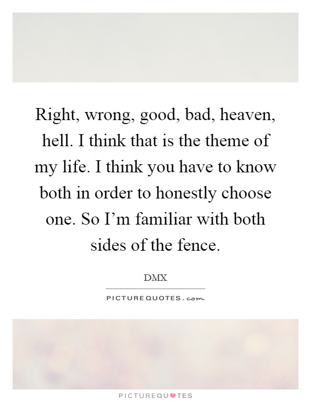 Right, wrong, good, bad, heaven, hell. I think that is the theme of my life. I think you have to know both in order to honestly choose one. So I'm familiar with both sides of the fence. Picture Quote #1