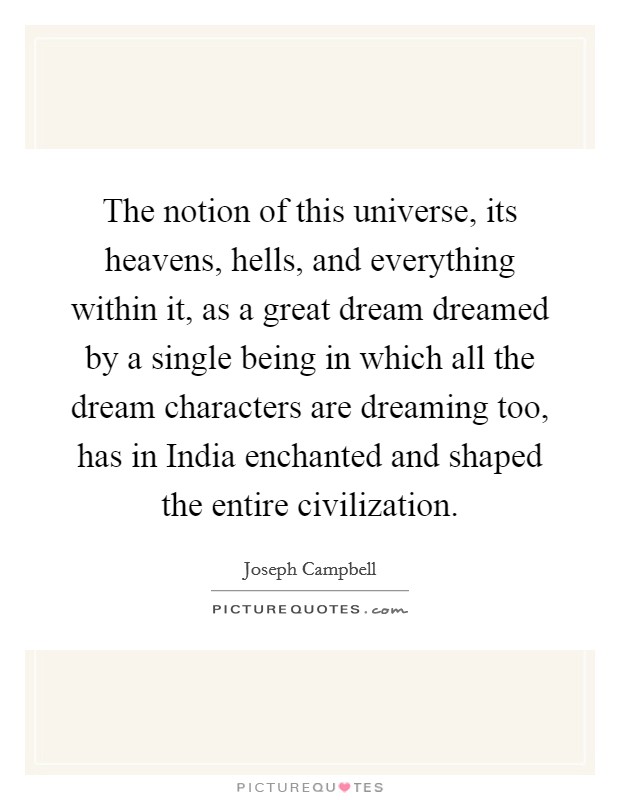 The notion of this universe, its heavens, hells, and everything within it, as a great dream dreamed by a single being in which all the dream characters are dreaming too, has in India enchanted and shaped the entire civilization. Picture Quote #1