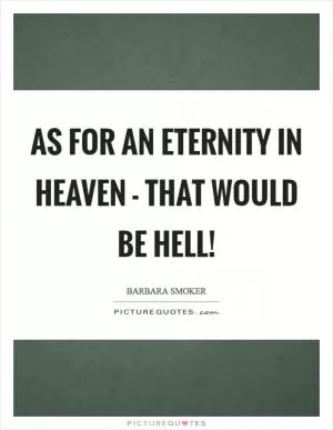 As for an eternity in heaven - that would be hell! Picture Quote #1