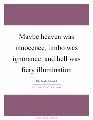 Maybe heaven was innocence, limbo was ignorance, and hell was fiery illumination Picture Quote #1