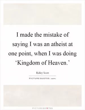 I made the mistake of saying I was an atheist at one point, when I was doing ‘Kingdom of Heaven.’ Picture Quote #1