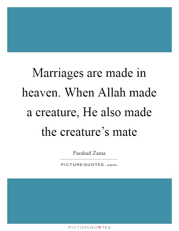 Marriages are made in heaven. When Allah made a creature, He also made the creature's mate Picture Quote #1
