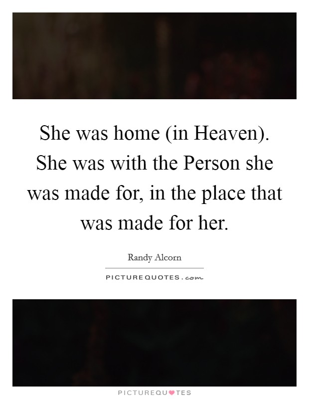 She was home (in Heaven). She was with the Person she was made for, in the place that was made for her. Picture Quote #1
