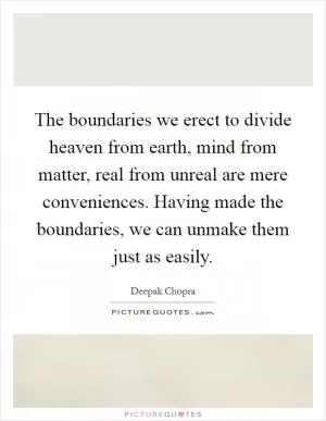 The boundaries we erect to divide heaven from earth, mind from matter, real from unreal are mere conveniences. Having made the boundaries, we can unmake them just as easily Picture Quote #1